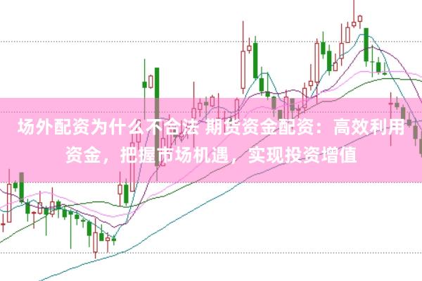 场外配资为什么不合法 期货资金配资：高效利用资金，把握市场机遇，实现投资增值