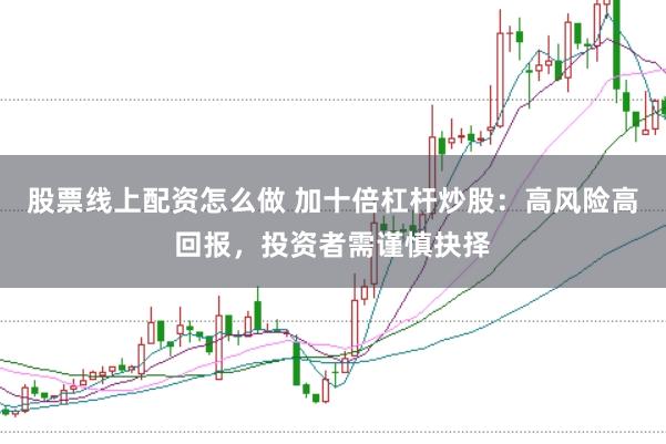 股票线上配资怎么做 加十倍杠杆炒股：高风险高回报，投资者需谨慎抉择