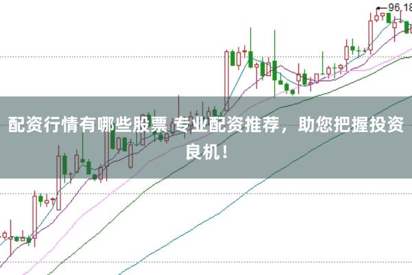 配资行情有哪些股票 专业配资推荐，助您把握投资良机！