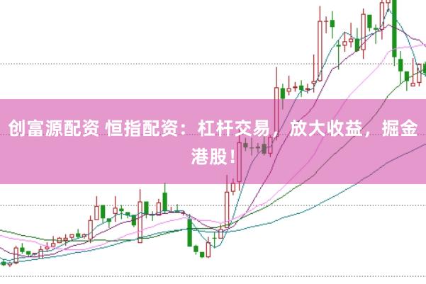 创富源配资 恒指配资：杠杆交易，放大收益，掘金港股！