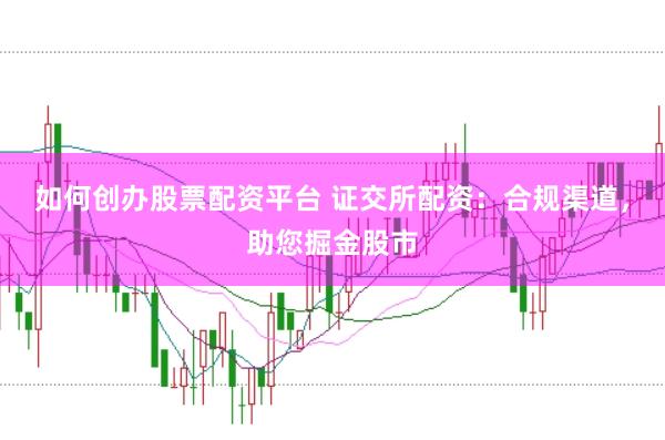 如何创办股票配资平台 证交所配资：合规渠道，助您掘金股市