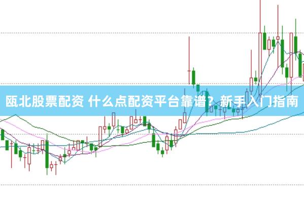 瓯北股票配资 什么点配资平台靠谱？新手入门指南