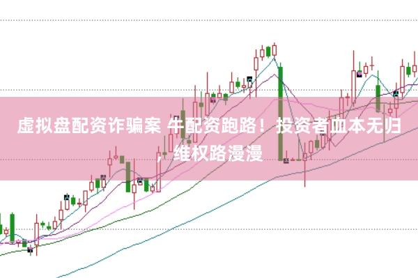 虚拟盘配资诈骗案 牛配资跑路！投资者血本无归，维权路漫漫