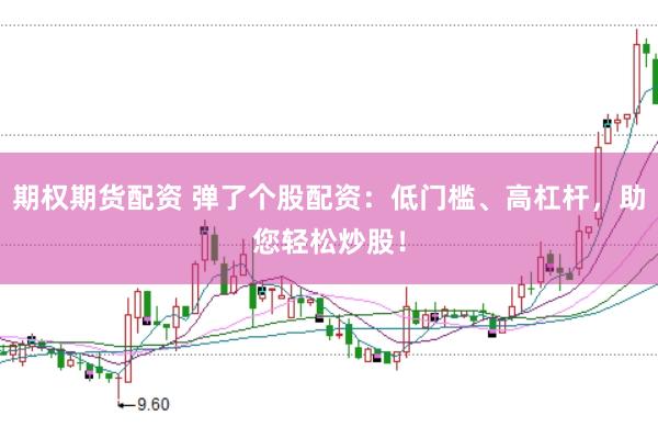 期权期货配资 弹了个股配资：低门槛、高杠杆，助您轻松炒股！