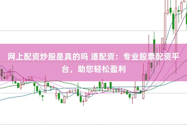 网上配资炒股是真的吗 道配资：专业股票配资平台，助您轻松盈利