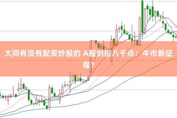 大同有没有配资炒股的 A股剑指八千点：牛市新征程？