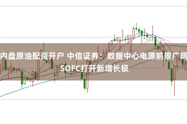 内盘原油配资开户 中信证券：数据中心电源前景广阔 SOFC打开新增长极
