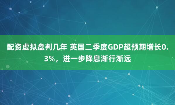 配资虚拟盘判几年 英国二季度GDP超预期增长0.3%，进一步降息渐行渐远