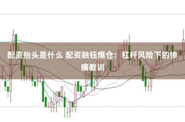 配资抬头是什么 配资融钰爆仓：杠杆风险下的惨痛教训