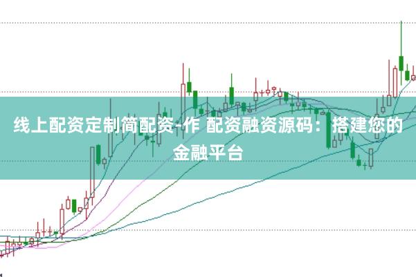 线上配资定制简配资-作 配资融资源码：搭建您的金融平台