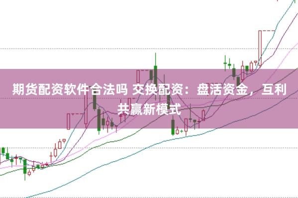 期货配资软件合法吗 交换配资：盘活资金，互利共赢新模式