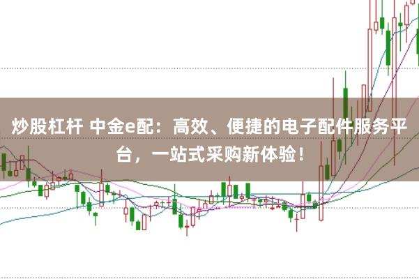 炒股杠杆 中金e配：高效、便捷的电子配件服务平台，一站式采购新体验！