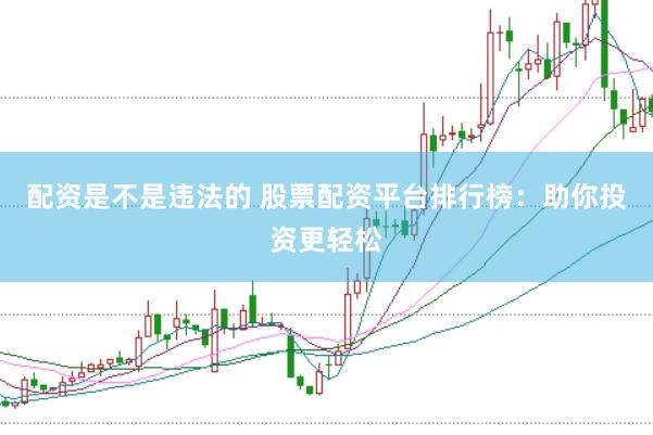 配资是不是违法的 股票配资平台排行榜：助你投资更轻松