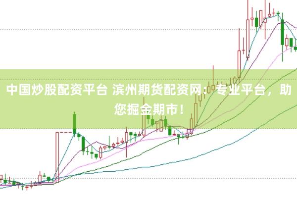 中国炒股配资平台 滨州期货配资网：专业平台，助您掘金期市！
