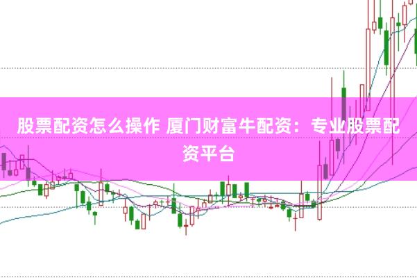 股票配资怎么操作 厦门财富牛配资：专业股票配资平台