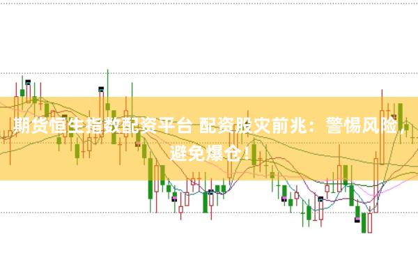 期货恒生指数配资平台 配资股灾前兆：警惕风险，避免爆仓！