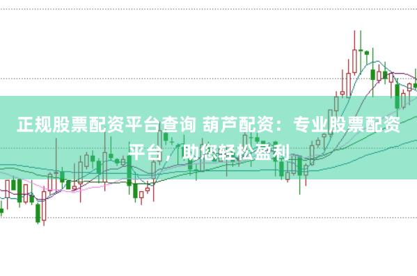 正规股票配资平台查询 葫芦配资：专业股票配资平台，助您轻松盈利