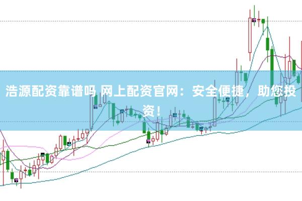 浩源配资靠谱吗 网上配资官网：安全便捷，助您投资！