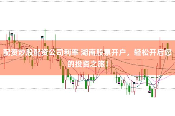 配资炒股配资公司利率 湖南股票开户，轻松开启您的投资之旅！