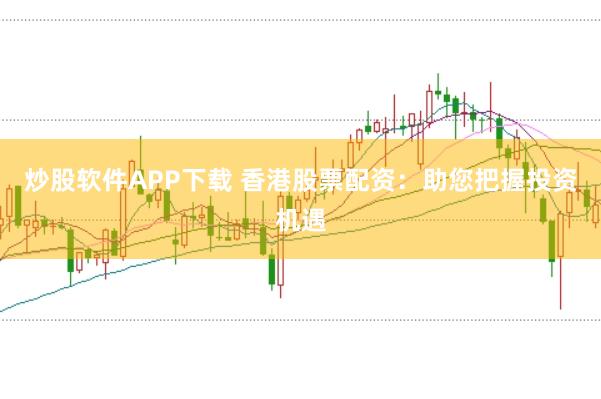 炒股软件APP下载 香港股票配资：助您把握投资机遇