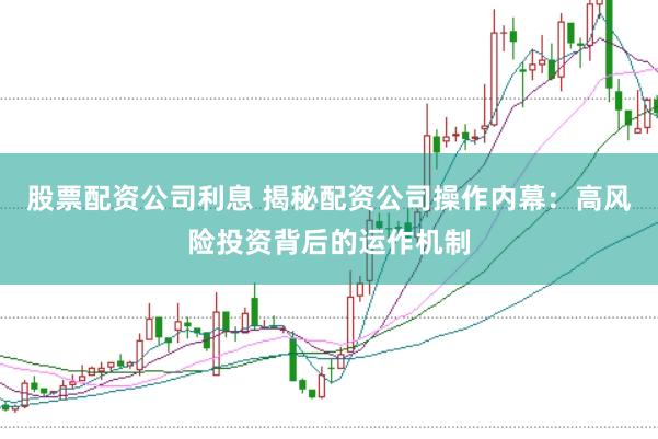 股票配资公司利息 揭秘配资公司操作内幕：高风险投资背后的运作机制