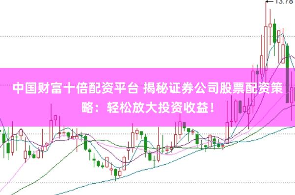 中国财富十倍配资平台 揭秘证券公司股票配资策略：轻松放大投资收益！