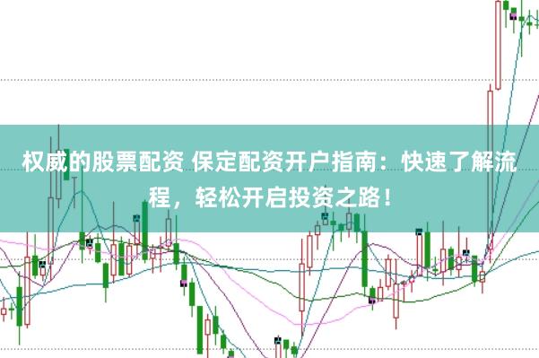 权威的股票配资 保定配资开户指南：快速了解流程，轻松开启投资之路！