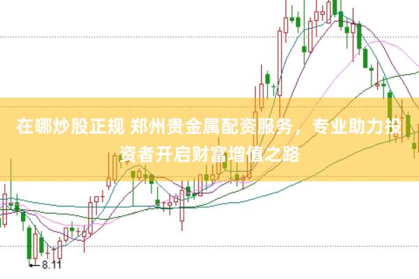 在哪炒股正规 郑州贵金属配资服务，专业助力投资者开启财富增值之路