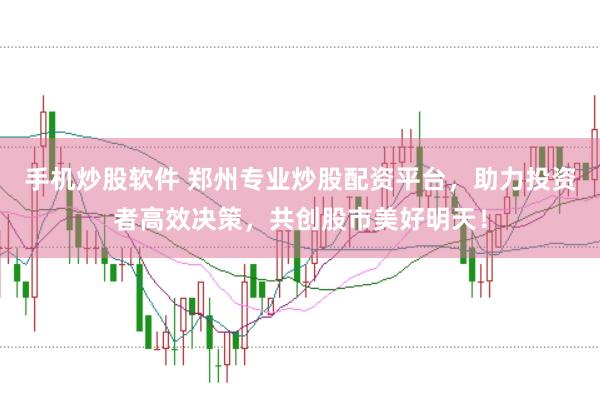 手机炒股软件 郑州专业炒股配资平台，助力投资者高效决策，共创股市美好明天！