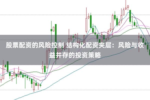 股票配资的风险控制 结构化配资夹层：风险与收益并存的投资策略
