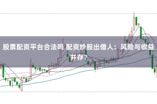 股票配资平台合法吗 配资炒股出借人：风险与收益并存？