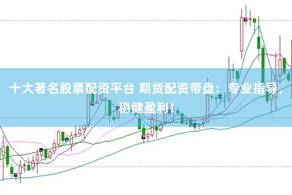 十大著名股票配资平台 期货配资带盘：专业指导，稳健盈利！