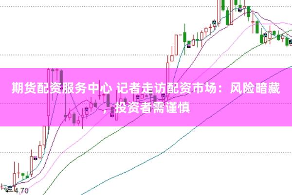 期货配资服务中心 记者走访配资市场：风险暗藏，投资者需谨慎