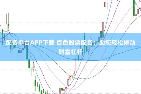 配资平台APP下载 百色股票配资：助您轻松撬动财富杠杆