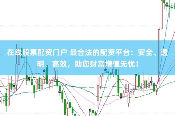 在线股票配资门户 最合法的配资平台：安全、透明、高效，助您财富增值无忧！