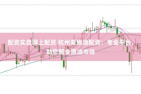 配资实盘网上配资 杭州美原油配资：专业平台，助您掘金原油市场