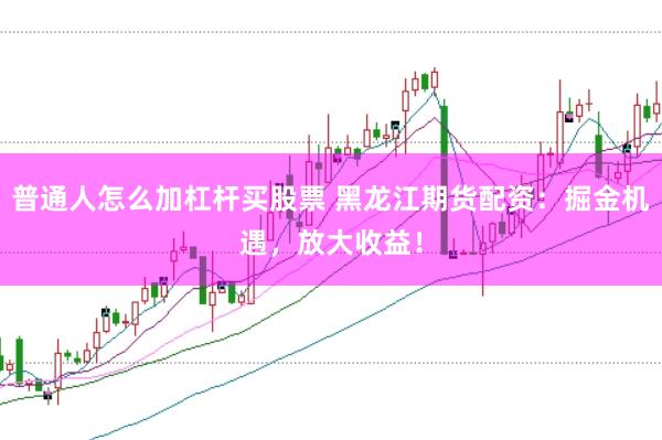 普通人怎么加杠杆买股票 黑龙江期货配资：掘金机遇，放大收益！