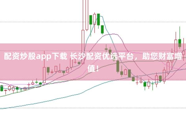配资炒股app下载 长沙配资优选平台，助您财富增值！