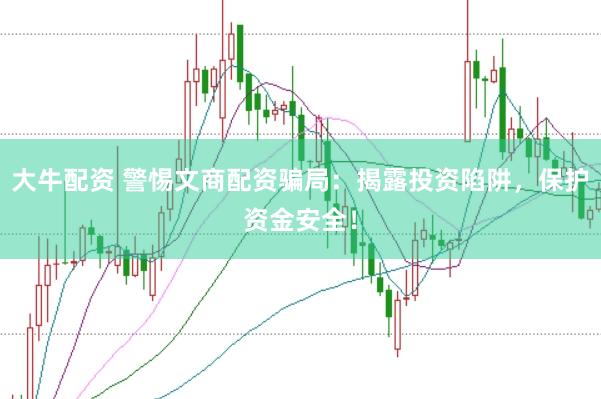 大牛配资 警惕文商配资骗局：揭露投资陷阱，保护资金安全！