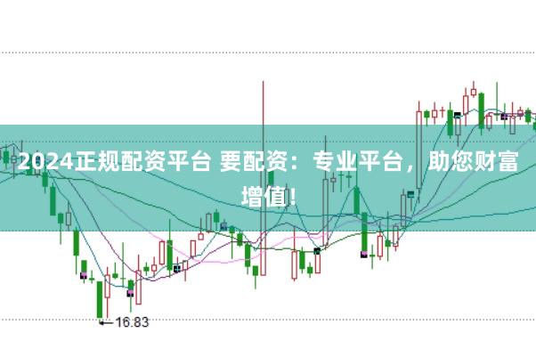 2024正规配资平台 要配资：专业平台，助您财富增值！