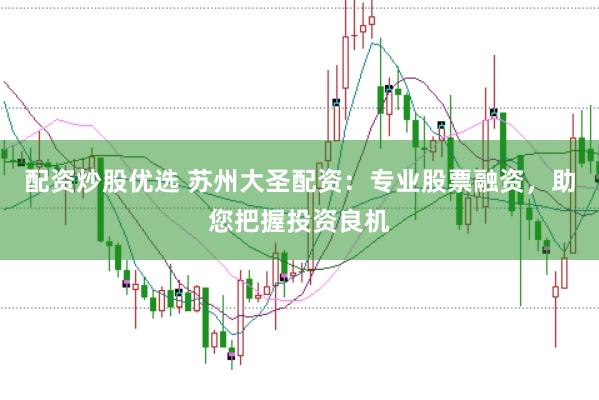 配资炒股优选 苏州大圣配资：专业股票融资，助您把握投资良机