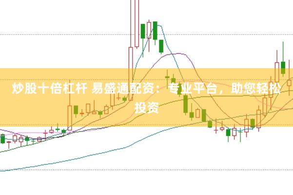 炒股十倍杠杆 易盛通配资：专业平台，助您轻松投资
