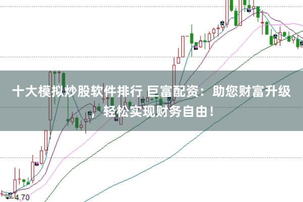 十大模拟炒股软件排行 巨富配资：助您财富升级，轻松实现财务自由！