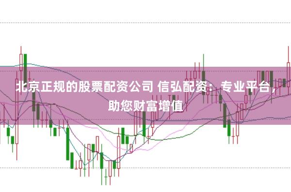 北京正规的股票配资公司 信弘配资：专业平台，助您财富增值