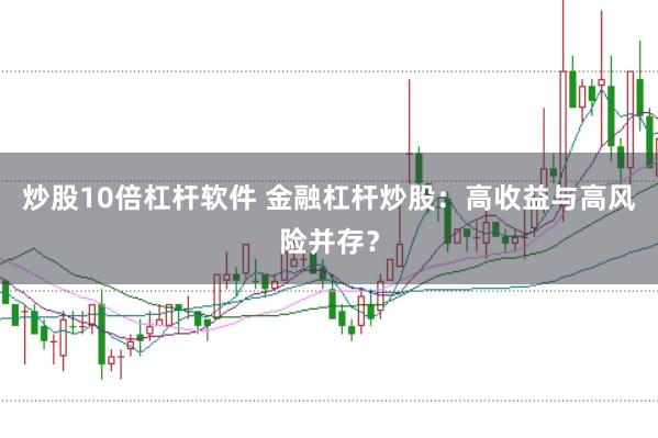 炒股10倍杠杆软件 金融杠杆炒股：高收益与高风险并存？