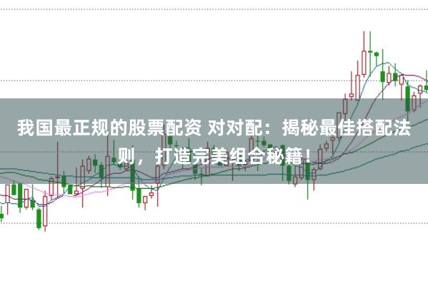 我国最正规的股票配资 对对配：揭秘最佳搭配法则，打造完美组合秘籍！