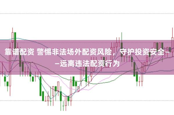 靠谱配资 警惕非法场外配资风险，守护投资安全——远离违法配资行为