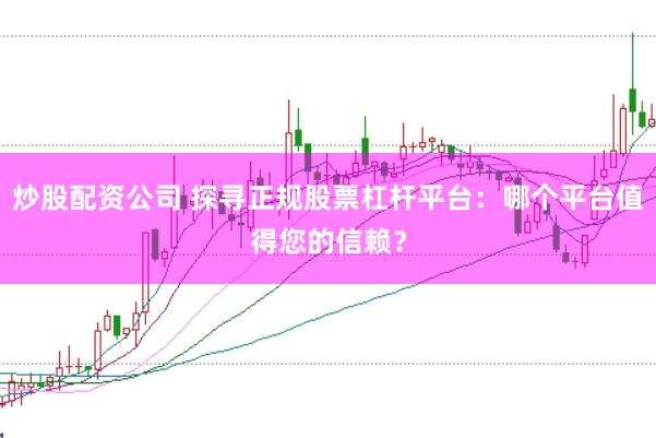 炒股配资公司 探寻正规股票杠杆平台：哪个平台值得您的信赖？