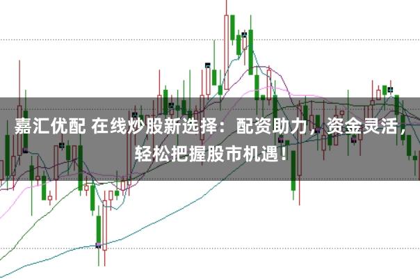 嘉汇优配 在线炒股新选择：配资助力，资金灵活，轻松把握股市机遇！