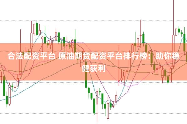 合法配资平台 原油期货配资平台排行榜：助你稳健获利